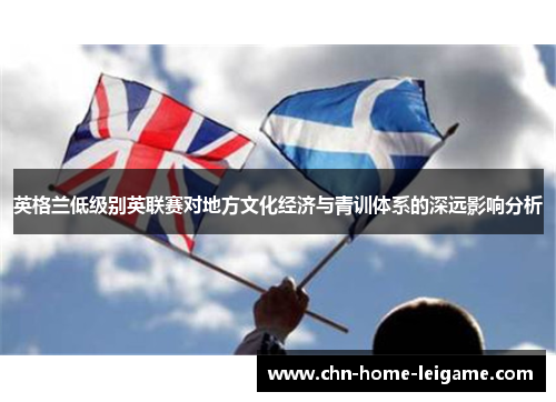 英格兰低级别英联赛对地方文化经济与青训体系的深远影响分析 英格兰低级别英联赛对地方文化经济与青训体系的深远影响分析