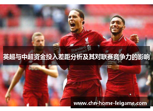 英超与中超资金投入差距分析及其对联赛竞争力的影响 英超与中超资金投入差距分析及其对联赛竞争力的影响