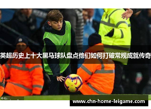 英超历史上十大黑马球队盘点他们如何打破常规成就传奇 英超历史上十大黑马球队盘点他们如何打破常规成就传奇