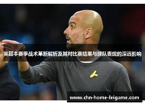 英超本赛季战术革新解析及其对比赛结果与球队表现的深远影响 英超本赛季战术革新解析及其对比赛结果与球队表现的深远影响