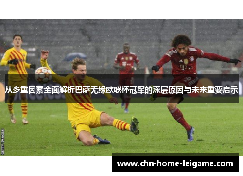 从多重因素全面解析巴萨无缘欧联杯冠军的深层原因与未来重要启示