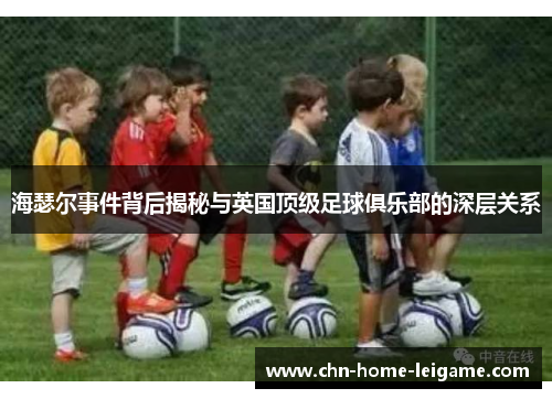 海瑟尔事件背后揭秘与英国顶级足球俱乐部的深层关系 海瑟尔事件背后揭秘与英国顶级足球俱乐部的深层关系