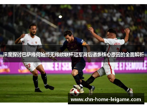 深度探讨巴萨缘何始终无缘欧联杯冠军背后诸多核心原因的全面解析