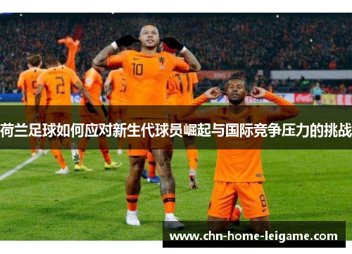荷兰足球如何应对新生代球员崛起与国际竞争压力的挑战