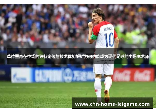 莫德里奇在中场的独特定位与技术优势解析为何他能成为现代足球的中场魔术师