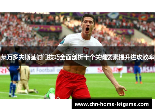 莱万多夫斯基射门技巧全面剖析十个关键要素提升进攻效率