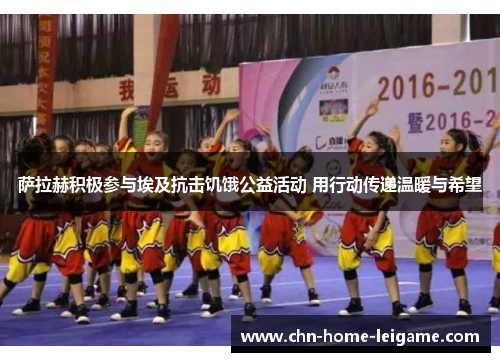 萨拉赫积极参与埃及抗击饥饿公益活动 用行动传递温暖与希望