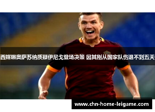 西媒曝奥萨苏纳质疑伊尼戈登场决策 因其刚从国家队伤退不到五天