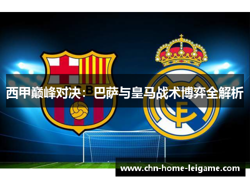 西甲巅峰对决:巴萨与皇马战术博弈全解析 西甲巅峰对决:巴萨与皇马战术博弈全解析