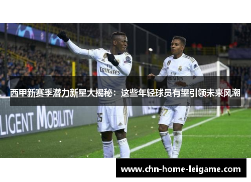 西甲新赛季潜力新星大揭秘：这些年轻球员有望引领未来风潮