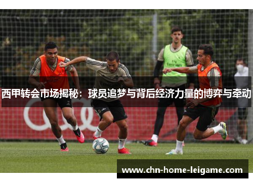 西甲转会市场揭秘：球员追梦与背后经济力量的博弈与牵动