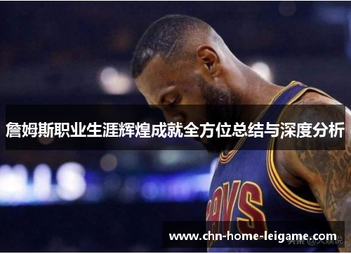 詹姆斯职业生涯辉煌成就全方位总结与深度分析
