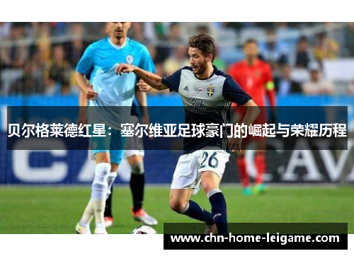 贝尔格莱德红星：塞尔维亚足球豪门的崛起与荣耀历程