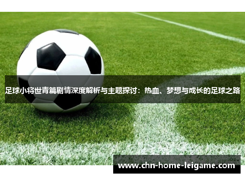 足球小将世青篇剧情深度解析与主题探讨：热血、梦想与成长的足球之路