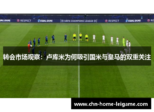 转会市场观察:卢库米为何吸引国米与皇马的双重关注 转会市场观察:卢库米为何吸引国米与皇马的双重关注