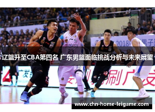 辽篮升至CBA第四名 广东男篮面临挑战分析与未来展望 辽篮升至CBA第四名 广东男篮面临挑战分析与未来展望