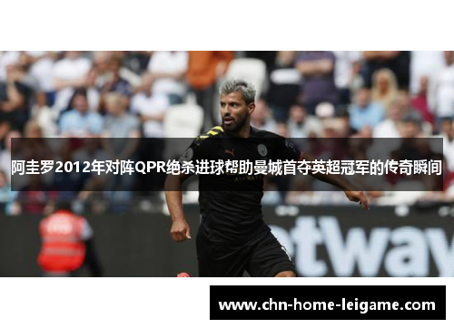 阿圭罗2012年对阵QPR绝杀进球帮助曼城首夺英超冠军的传奇瞬间