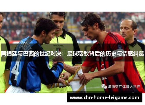 阿根廷与巴西的世纪对决:足球宿敌背后的历史与情感纠葛 阿根廷与巴西的世纪对决:足球宿敌背后的历史与情感纠葛