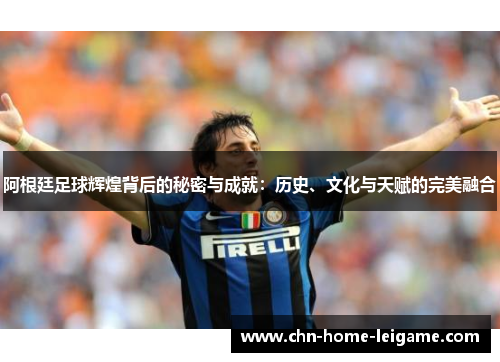 阿根廷足球辉煌背后的秘密与成就：历史、文化与天赋的完美融合