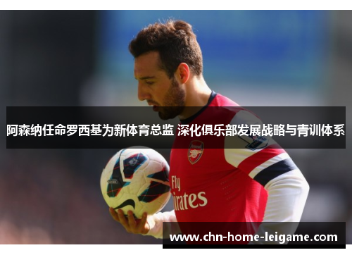 阿森纳任命罗西基为新体育总监 深化俱乐部发展战略与青训体系 阿森纳任命罗西基为新体育总监 深化俱乐部发展战略与青训体系