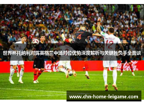 世界杯托纳利对阵英格兰中场对位优势深度解析与关键胜负手全面谈