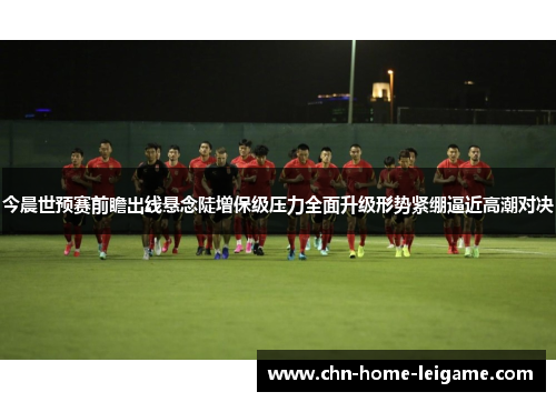 今晨世预赛前瞻出线悬念陡增保级压力全面升级形势紧绷逼近高潮对决 今晨世预赛前瞻出线悬念陡增保级压力全面升级形势紧绷逼近高潮对决