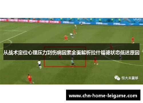 从战术定位心理压力到伤病因素全面解析拉什福德状态低迷原因