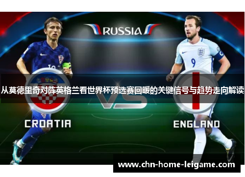 从莫德里奇对阵英格兰看世界杯预选赛回暖的关键信号与趋势走向解读 从莫德里奇对阵英格兰看世界杯预选赛回暖的关键信号与趋势走向解读