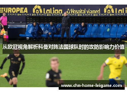 从欧冠视角解析科曼对阵法国球队时的攻防影响力价值 从欧冠视角解析科曼对阵法国球队时的攻防影响力价值