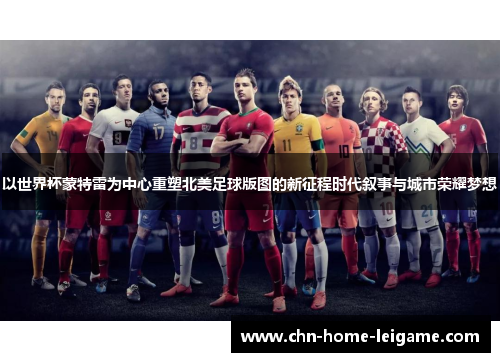 以世界杯蒙特雷为中心重塑北美足球版图的新征程时代叙事与城市荣耀梦想 以世界杯蒙特雷为中心重塑北美足球版图的新征程时代叙事与城市荣耀梦想