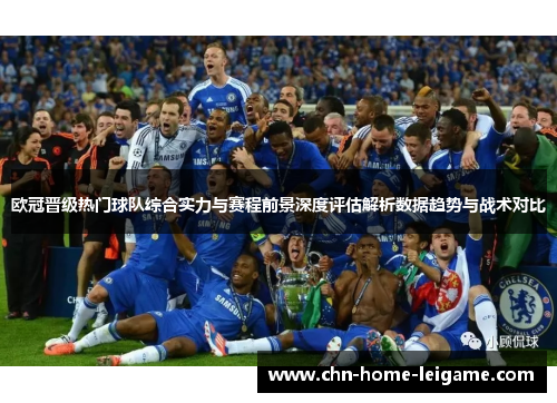 欧冠晋级热门球队综合实力与赛程前景深度评估解析数据趋势与战术对比 欧冠晋级热门球队综合实力与赛程前景深度评估解析数据趋势与战术对比