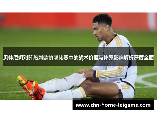贝林厄姆对阵热刺欧协联比赛中的战术价值与体系影响解析深度全面