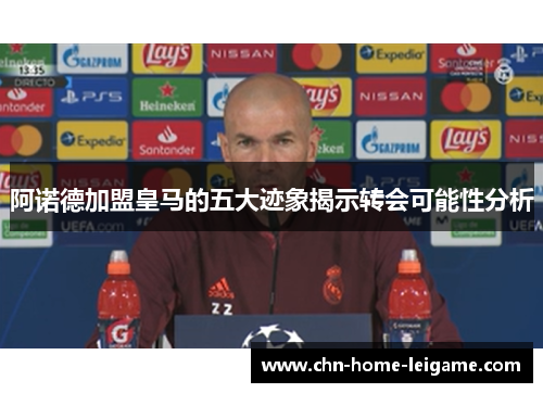 阿诺德加盟皇马的五大迹象揭示转会可能性分析