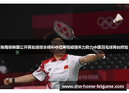 陈雨菲韩国公开赛后场劈杀精彩夺冠展现超强实力助力中国羽毛球再创辉煌 陈雨菲韩国公开赛后场劈杀精彩夺冠展现超强实力助力中国羽毛球再创辉煌