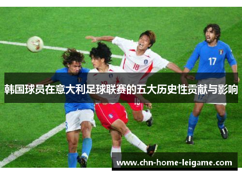 韩国球员在意大利足球联赛的五大历史性贡献与影响