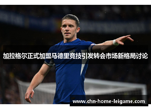 加拉格尔正式加盟马德里竞技引发转会市场新格局讨论 加拉格尔正式加盟马德里竞技引发转会市场新格局讨论