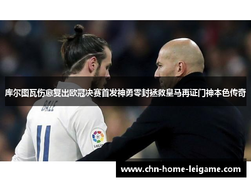 库尔图瓦伤愈复出欧冠决赛首发神勇零封拯救皇马再证门神本色传奇