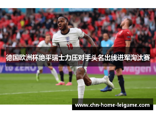 德国欧洲杯绝平瑞士力压对手头名出线进军淘汰赛 德国欧洲杯绝平瑞士力压对手头名出线进军淘汰赛