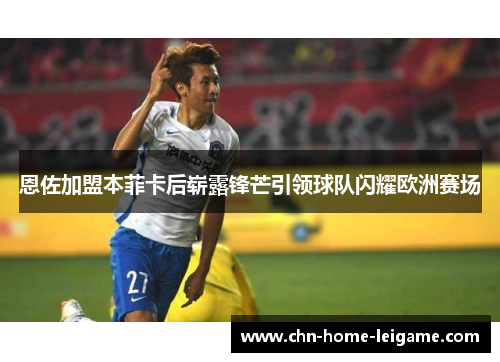 恩佐加盟本菲卡后崭露锋芒引领球队闪耀欧洲赛场