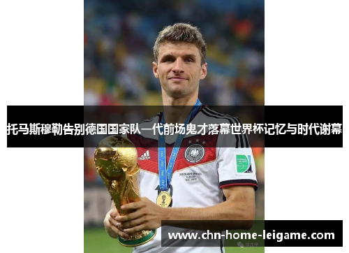 托马斯穆勒告别德国国家队一代前场鬼才落幕世界杯记忆与时代谢幕
