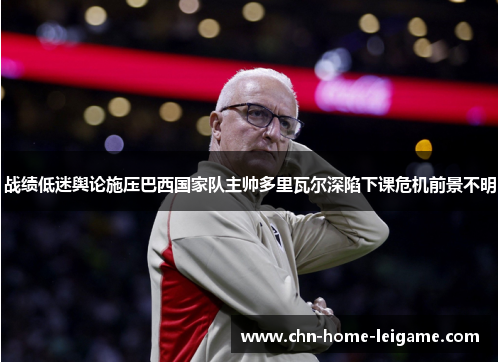 战绩低迷舆论施压巴西国家队主帅多里瓦尔深陷下课危机前景不明 战绩低迷舆论施压巴西国家队主帅多里瓦尔深陷下课危机前景不明
