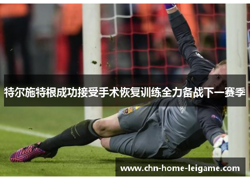 特尔施特根成功接受手术恢复训练全力备战下一赛季