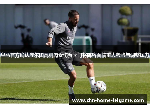 皇马官方确认库尔图瓦肌肉受伤赛季门将阵容面临重大考验与调整压力