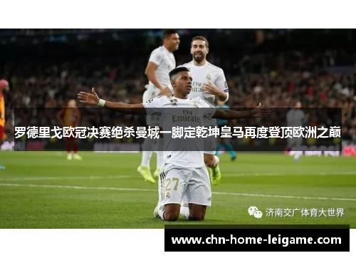 罗德里戈欧冠决赛绝杀曼城一脚定乾坤皇马再度登顶欧洲之巅