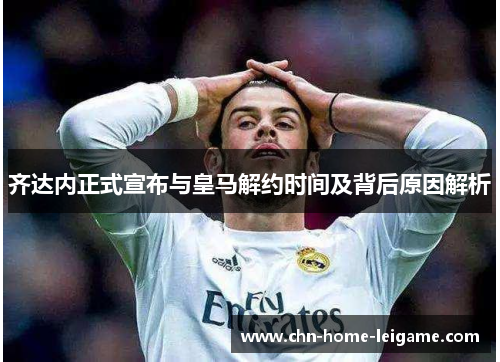 齐达内正式宣布与皇马解约时间及背后原因解析