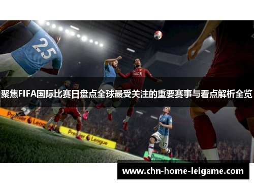 聚焦FIFA国际比赛日盘点全球最受关注的重要赛事与看点解析全览
