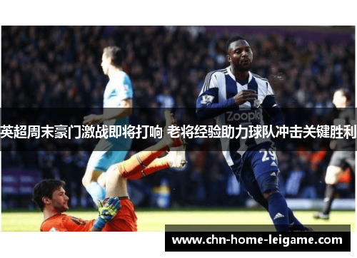 英超周末豪门激战即将打响 老将经验助力球队冲击关键胜利