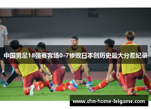 中国男足18强赛客场0-7惨败日本创历史最大分差纪录