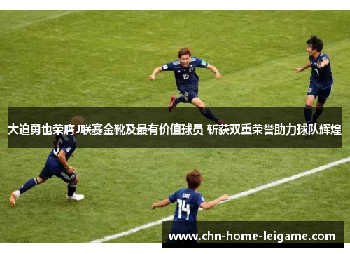 大迫勇也荣膺J联赛金靴及最有价值球员 斩获双重荣誉助力球队辉煌