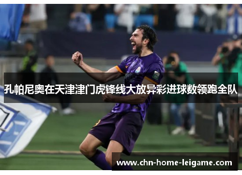 孔帕尼奥在天津津门虎锋线大放异彩进球数领跑全队 孔帕尼奥在天津津门虎锋线大放异彩进球数领跑全队